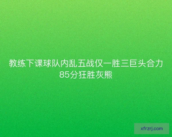 教练下课球队内乱五战仅一胜三巨头合力85分狂胜灰熊