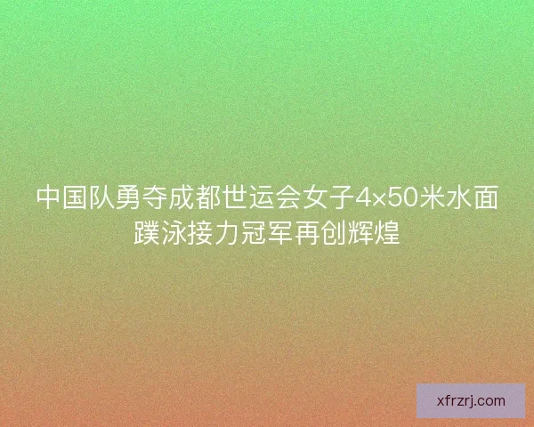 中国队勇夺成都世运会女子4×50米水面蹼泳接力冠军再创辉煌