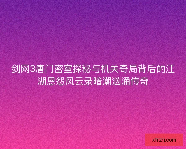 剑网3唐门密室探秘与机关奇局背后的江湖恩怨风云录暗潮汹涌传奇