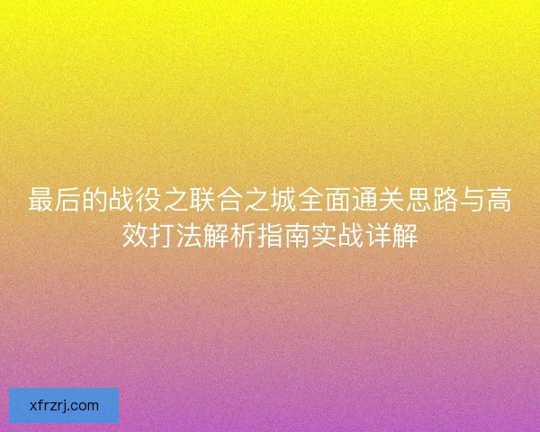 最后的战役之联合之城全面通关思路与高效打法解析指南实战详解