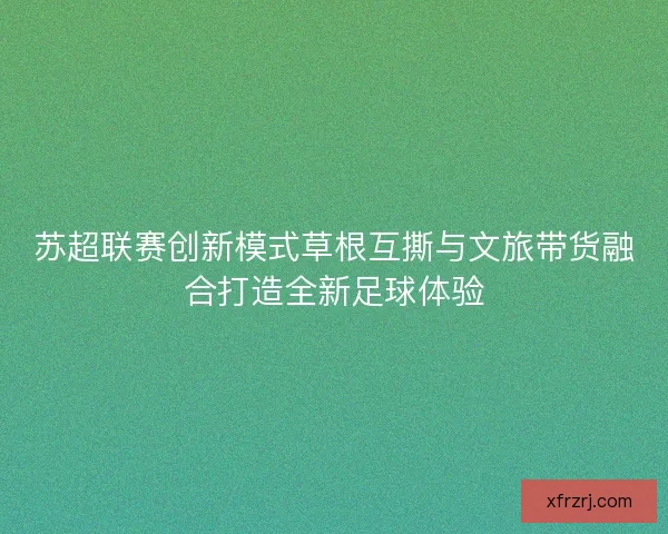 苏超联赛创新模式草根互撕与文旅带货融合打造全新足球体验