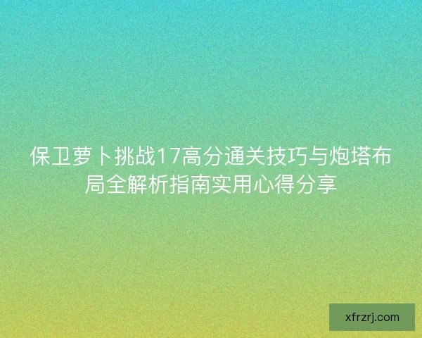 保卫萝卜挑战17高分通关技巧与炮塔布局全解析指南实用心得分享